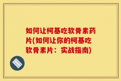 如何让柯基吃软骨素药片(如何让你的柯基吃软骨素片：实战指南)