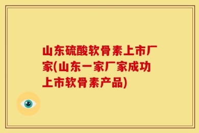 山东硫酸软骨素上市厂家(山东一家厂家成功上市软骨素产品)