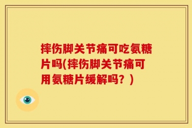 摔伤脚关节痛可吃氨糖片吗(摔伤脚关节痛可用氨糖片缓解吗？)