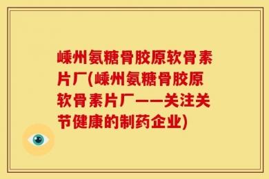 嵊州氨糖骨胶原软骨素片厂(嵊州氨糖骨胶原软骨素片厂——关注关节健康的制药企业)