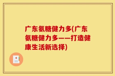 广东氨糖健力多(广东氨糖健力多——打造健康生活新选择)