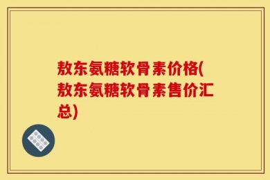 敖东氨糖软骨素价格(敖东氨糖软骨素售价汇总)