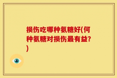 损伤吃哪种氨糖好(何种氨糖对损伤最有益？)