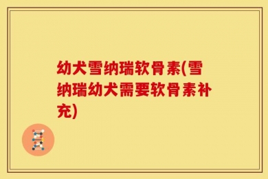 幼犬雪纳瑞软骨素(雪纳瑞幼犬需要软骨素补充)