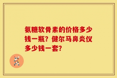 氨糖软骨素的价格多少钱一瓶？健尔马鼻炎仪多少钱一套？