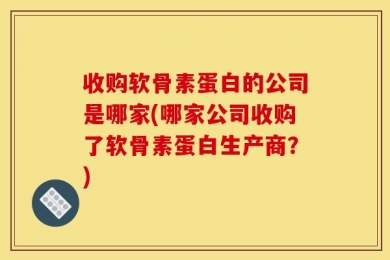 收购软骨素蛋白的公司是哪家(哪家公司收购了软骨素蛋白生产商？)