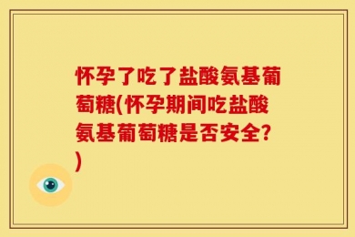 怀孕了吃了盐酸氨基葡萄糖(怀孕期间吃盐酸氨基葡萄糖是否安全？)