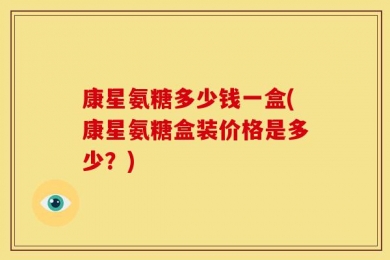 康星氨糖多少钱一盒(康星氨糖盒装价格是多少？)