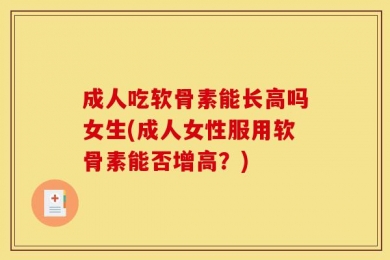 成人吃软骨素能长高吗女生(成人女性服用软骨素能否增高？)