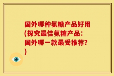 国外哪种氨糖产品好用(探究最佳氨糖产品：国外哪一款最受推荐？)