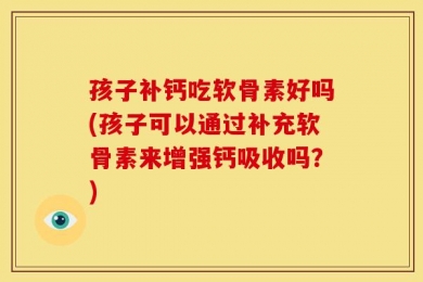 孩子补钙吃软骨素好吗(孩子可以通过补充软骨素来增强钙吸收吗？)