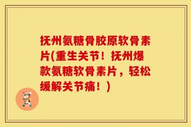 抚州氨糖骨胶原软骨素片(重生关节！抚州爆款氨糖软骨素片，轻松缓解关节痛！)