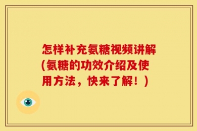怎样补充氨糖视频讲解(氨糖的功效介绍及使用方法，快来了解！)