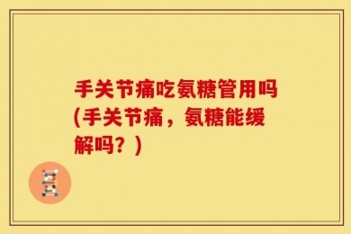 手关节痛吃氨糖管用吗(手关节痛，氨糖能缓解吗？)