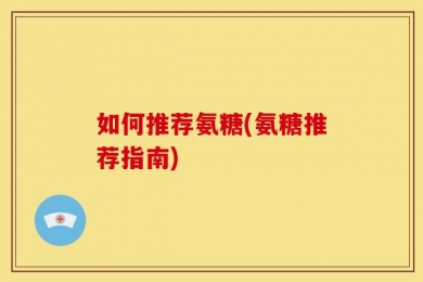 如何推荐氨糖(氨糖推荐指南)
