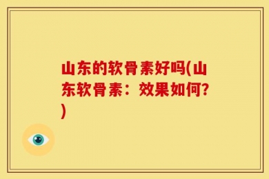 山东的软骨素好吗(山东软骨素：效果如何？)