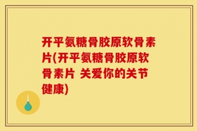 开平氨糖骨胶原软骨素片(开平氨糖骨胶原软骨素片 关爱你的关节健康)