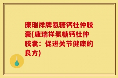 康瑞祥牌氨糖钙杜仲胶囊(康瑞祥氨糖钙杜仲胶囊：促进关节健康的良方)