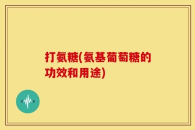 打氨糖(氨基葡萄糖的功效和用途)