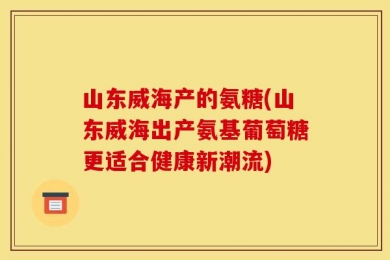 山东威海产的氨糖(山东威海出产氨基葡萄糖更适合健康新潮流)