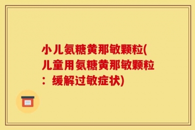 小儿氨糖黄那敏颗粒(儿童用氨糖黄那敏颗粒：缓解过敏症状)