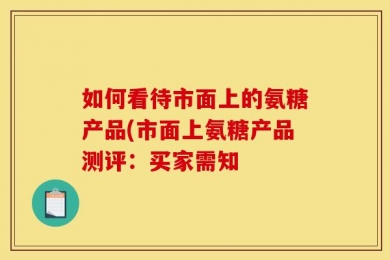 如何看待市面上的氨糖产品(市面上氨糖产品测评：买家需知