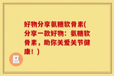 好物分享氨糖软骨素(分享一款好物：氨糖软骨素，助你关爱关节健康！)