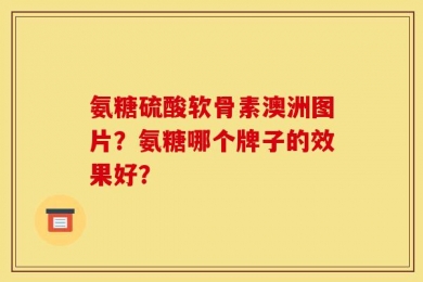 氨糖硫酸软骨素澳洲图片？氨糖哪个牌子的效果好？