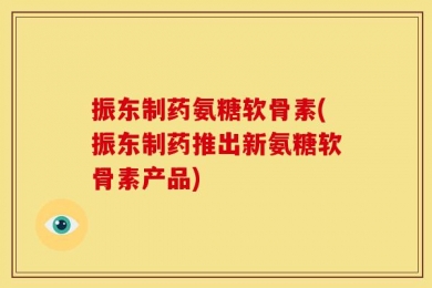 振东制药氨糖软骨素(振东制药推出新氨糖软骨素产品)