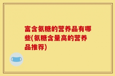 富含氨糖的营养品有哪些(氨糖含量高的营养品推荐)