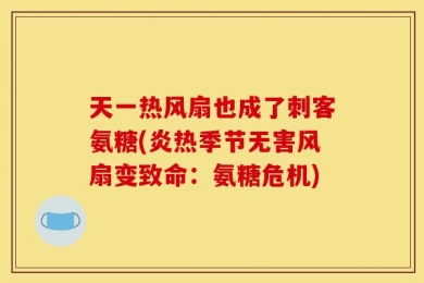 天一热风扇也成了刺客氨糖(炎热季节无害风扇变致命：氨糖危机)