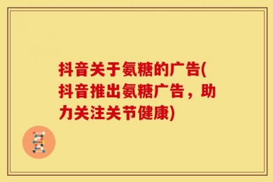 抖音关于氨糖的广告(抖音推出氨糖广告，助力关注关节健康)