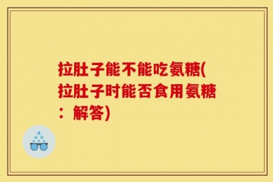 拉肚子能不能吃氨糖(拉肚子时能否食用氨糖：解答)