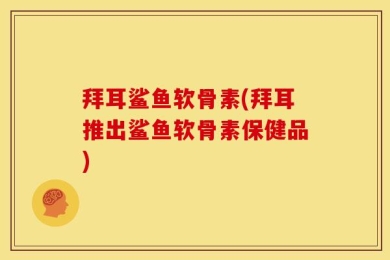 拜耳鲨鱼软骨素(拜耳推出鲨鱼软骨素保健品)