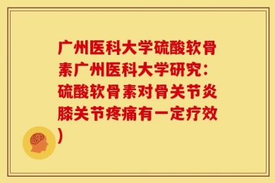广州医科大学硫酸软骨素广州医科大学研究：硫酸软骨素对骨关节炎膝关节疼痛有一定疗效)