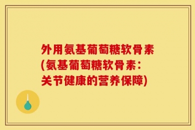 外用氨基葡萄糖软骨素(氨基葡萄糖软骨素：关节健康的营养保障)