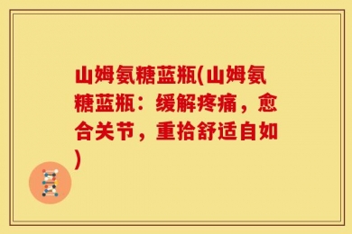 山姆氨糖蓝瓶(山姆氨糖蓝瓶：缓解疼痛，愈合关节，重拾舒适自如)