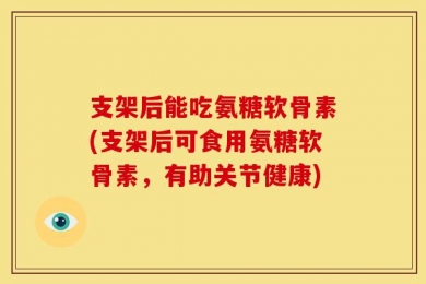 支架后能吃氨糖软骨素(支架后可食用氨糖软骨素，有助关节健康)