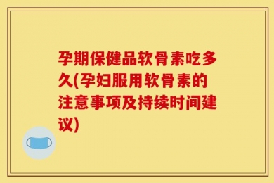 孕期保健品软骨素吃多久(孕妇服用软骨素的注意事项及持续时间建议)