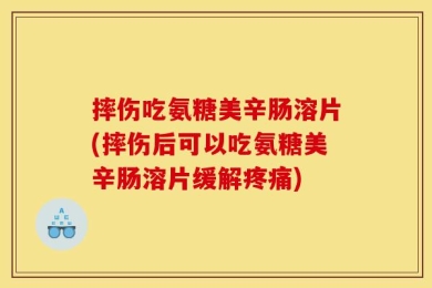 摔伤吃氨糖美辛肠溶片(摔伤后可以吃氨糖美辛肠溶片缓解疼痛)