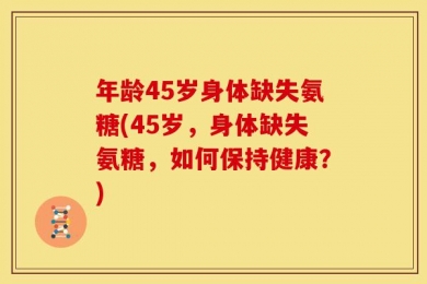 年龄45岁身体缺失氨糖(45岁，身体缺失氨糖，如何保持健康？)