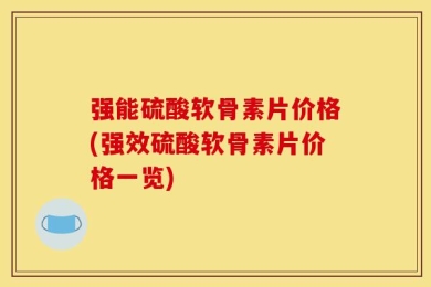 强能硫酸软骨素片价格(强效硫酸软骨素片价格一览)