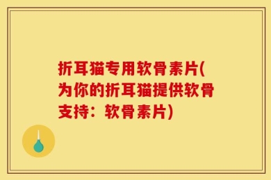 折耳猫专用软骨素片(为你的折耳猫提供软骨支持：软骨素片)