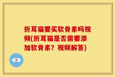 折耳猫要买软骨素吗视频(折耳猫是否需要添加软骨素？视频解答)