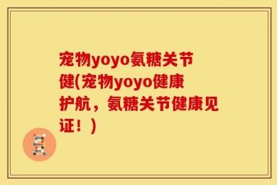 宠物yoyo氨糖关节健(宠物yoyo健康护航，氨糖关节健康见证！)