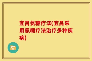 宜昌氨糖疗法(宜昌采用氨糖疗法治疗多种疾病)