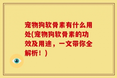 宠物狗软骨素有什么用处(宠物狗软骨素的功效及用途，一文带你全解析！)