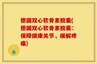 德国双心软骨素胶囊(德国双心软骨素胶囊：保障健康关节，缓解疼痛)