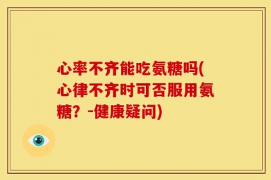 心率不齐能吃氨糖吗(心律不齐时可否服用氨糖？-健康疑问)