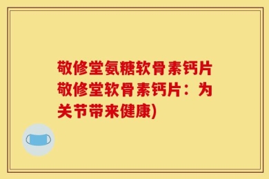 敬修堂氨糖软骨素钙片敬修堂软骨素钙片：为关节带来健康)